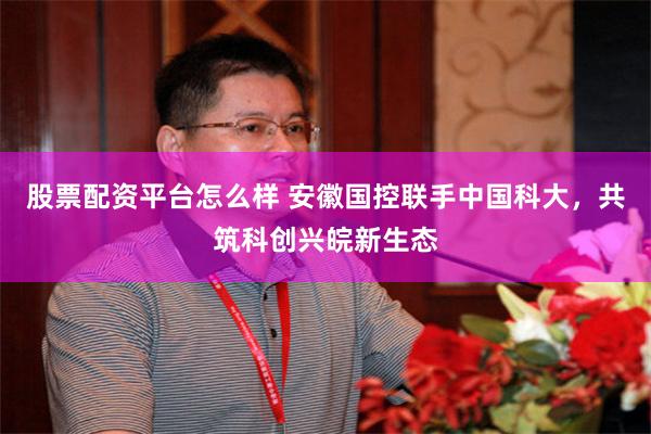 股票配资平台怎么样 安徽国控联手中国科大，共筑科创兴皖新生态