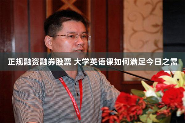 正规融资融券股票 大学英语课如何满足今日之需