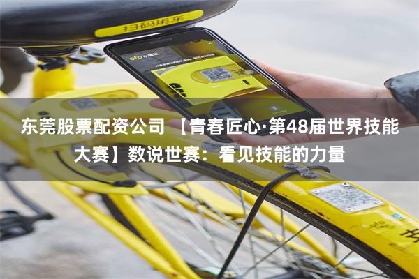 东莞股票配资公司 【青春匠心·第48届世界技能大赛】数说世赛：看见技能的力量
