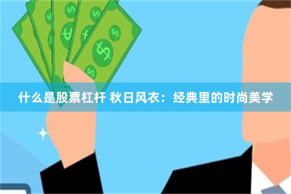 什么是股票杠杆 秋日风衣:经典里的时尚美学
