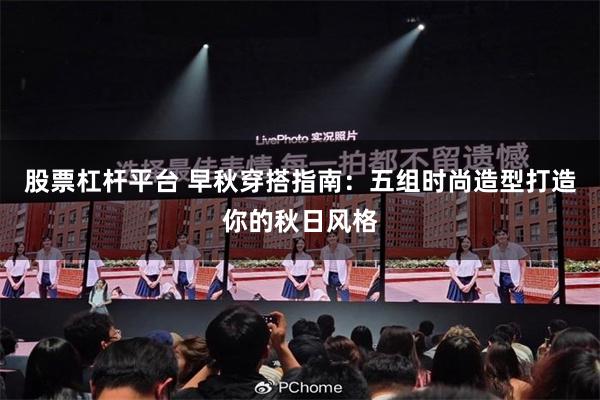 股票杠杆平台 早秋穿搭指南：五组时尚造型打造你的秋日风格