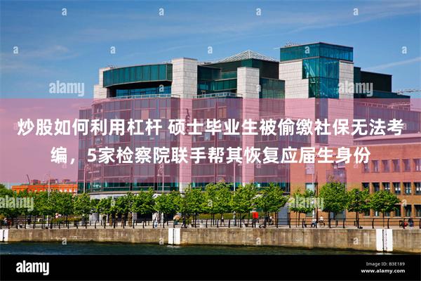 炒股如何利用杠杆 硕士毕业生被偷缴社保无法考编，5家检察院联手帮其恢复应届生身份