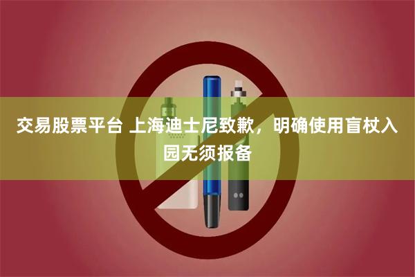 交易股票平台 上海迪士尼致歉，明确使用盲杖入园无须报备