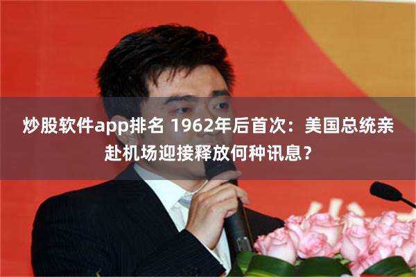炒股软件app排名 1962年后首次:美国总统亲赴机场迎接释放何种讯息?