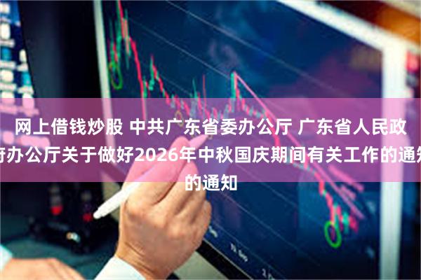 网上借钱炒股 中共广东省委办公厅 广东省人民政府办公厅关于做好2026年中秋国庆期间有关工作的通知