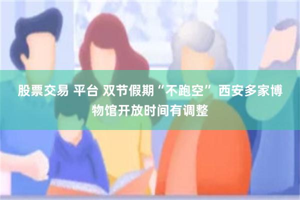 股票交易 平台 双节假期“不跑空” 西安多家博物馆开放时间有调整
