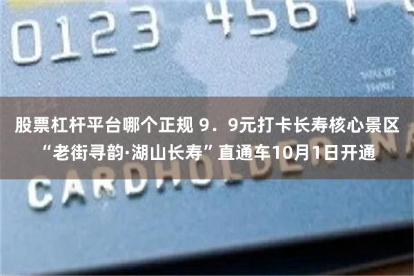 股票杠杆平台哪个正规 9．9元打卡长寿核心景区“老街寻韵·湖山长寿”直通车10月1日开通