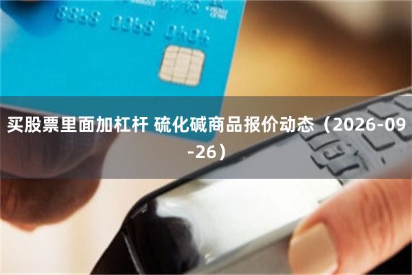 买股票里面加杠杆 硫化碱商品报价动态（2026-09-26）