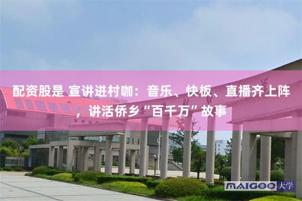 配资股是 宣讲进村咖：音乐、快板、直播齐上阵，讲活侨乡“百千万”故事