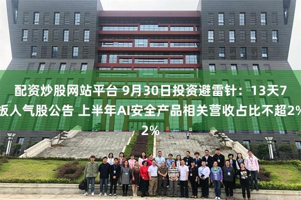 配资炒股网站平台 9月30日投资避雷针：13天7板人气股公告 上半年AI安全产品相关营收占比不超2%