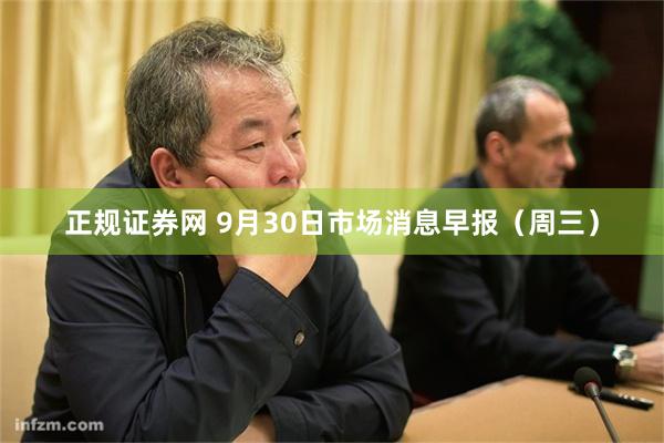 正规证券网 9月30日市场消息早报（周三）