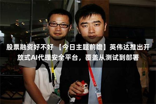 股票融资好不好 【今日主题前瞻】英伟达推出开放式AI代理安全平台，覆盖从测试到部署