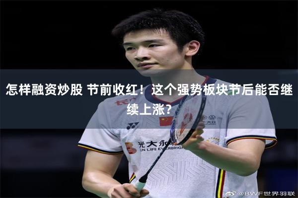 怎样融资炒股 节前收红！这个强势板块节后能否继续上涨？