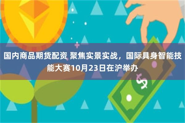 国内商品期货配资 聚焦实景实战，国际具身智能技能大赛10月23日在沪举办