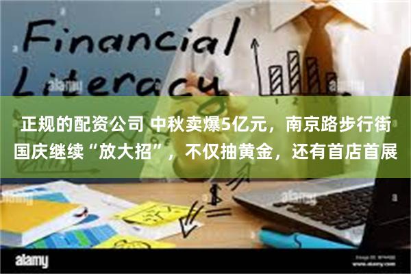 正规的配资公司 中秋卖爆5亿元，南京路步行街国庆继续“放大招”，不仅抽黄金，还有首店首展