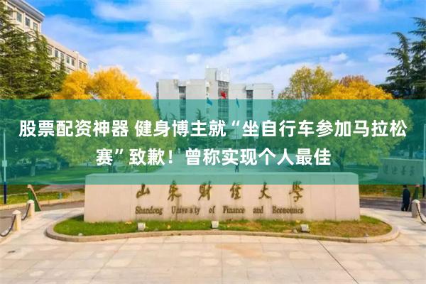 股票配资神器 健身博主就“坐自行车参加马拉松赛”致歉！曾称实现个人最佳