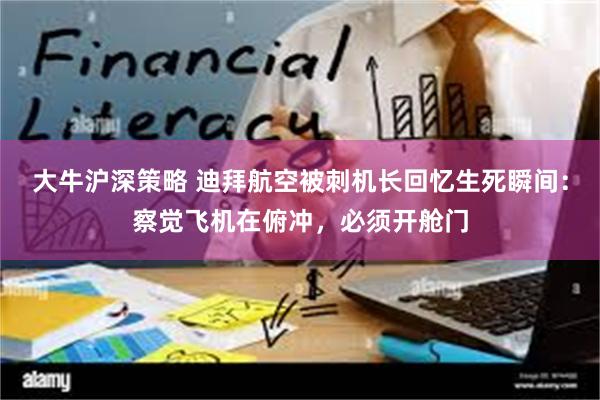 大牛沪深策略 迪拜航空被刺机长回忆生死瞬间：察觉飞机在俯冲，必须开舱门