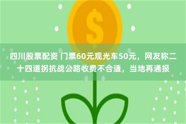 四川股票配资 门票60元观光车50元，网友称二十四道拐抗战公路收费不合适，当地再通报