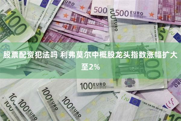股票配资犯法吗 利弗莫尔中概股龙头指数涨幅扩大至2%