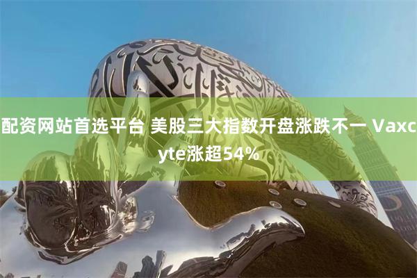 配资网站首选平台 美股三大指数开盘涨跌不一 Vaxcyte涨超54%