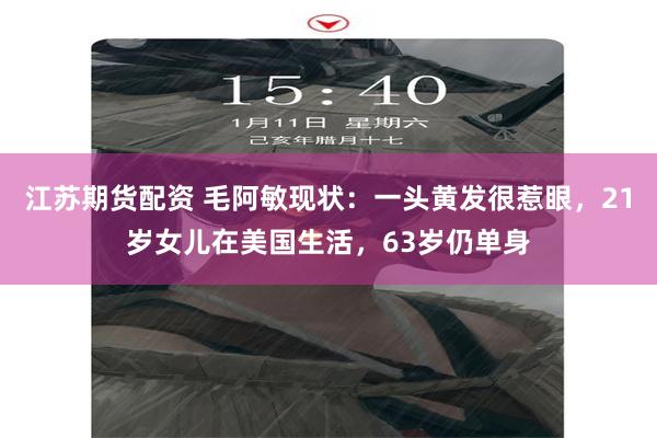 江苏期货配资 毛阿敏现状：一头黄发很惹眼，21岁女儿在美国生活，63岁仍单身