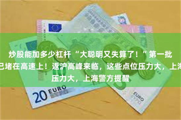 炒股能加多少杠杆 “大聪明又失算了！”第一批返程车辆已堵在高速上！返沪高峰来临，这些点位压力大，上海警方提醒