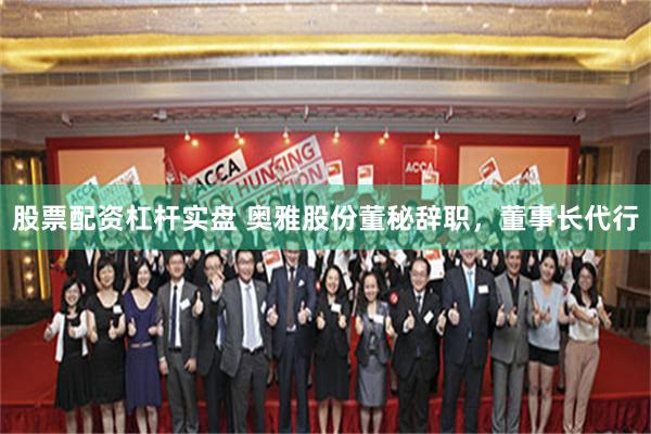 股票配资杠杆实盘 奥雅股份董秘辞职，董事长代行