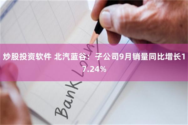 炒股投资软件 北汽蓝谷：子公司9月销量同比增长17.24%