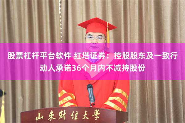 股票杠杆平台软件 红塔证券：控股股东及一致行动人承诺36个月内不减持股份