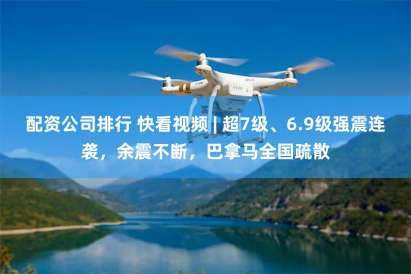 配资公司排行 快看视频 | 超7级、6.9级强震连袭，余震不断，巴拿马全国疏散