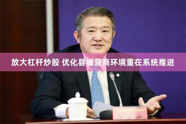 放大杠杆炒股 优化县域营商环境重在系统推进