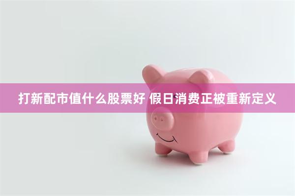 打新配市值什么股票好 假日消费正被重新定义