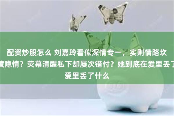 配资炒股怎么 刘嘉玲看似深情专一，实则情路坎坷暗藏隐情？荧幕清醒私下却屡次错付？她到底在爱里丢了什么