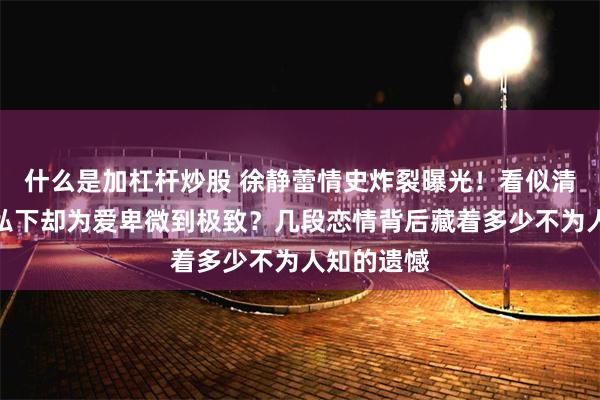 什么是加杠杆炒股 徐静蕾情史炸裂曝光！看似清醒独立，私下却为爱卑微到极致？几段恋情背后藏着多少不为人知的遗憾