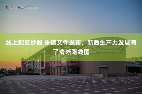 线上配资炒股 重磅文件发布，新质生产力发展有了清晰路线图