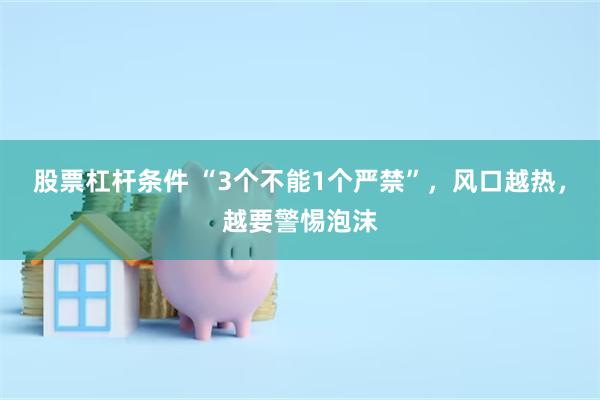 股票杠杆条件 “3个不能1个严禁”，风口越热，越要警惕泡沫