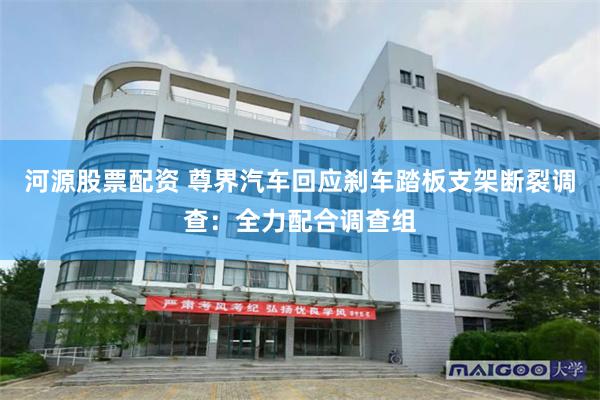河源股票配资 尊界汽车回应刹车踏板支架断裂调查：全力配合调查组