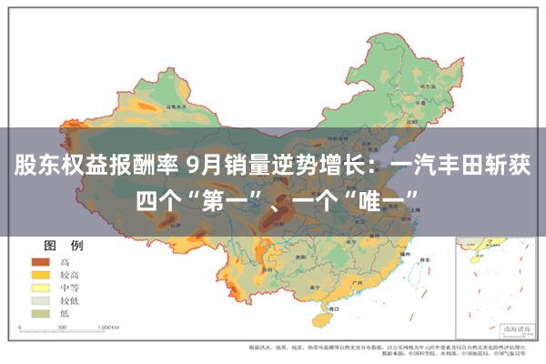 股东权益报酬率 9月销量逆势增长：一汽丰田斩获 四个“第一”、一个“唯一”