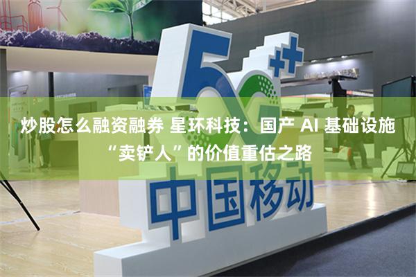 炒股怎么融资融券 星环科技:国产 AI 基础设施“卖铲人”的价值重估之路