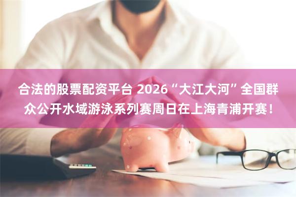 合法的股票配资平台 2026“大江大河”全国群众公开水域游泳系列赛周日在上海青浦开赛！