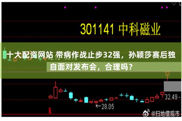 十大配资网站 带病作战止步32强，孙颖莎赛后独自面对发布会，合理吗？