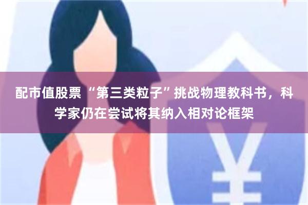 配市值股票 “第三类粒子”挑战物理教科书，科学家仍在尝试将其纳入相对论框架