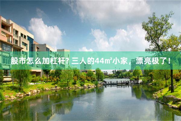 股市怎么加杠杆? 三人的44㎡小家，漂亮极了！