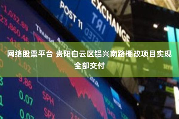 网络股票平台 贵阳白云区铝兴南路棚改项目实现全部交付